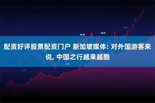 配资好评股票配资门户 新加坡媒体: 对外国游客来说, 中国之行越来越酷