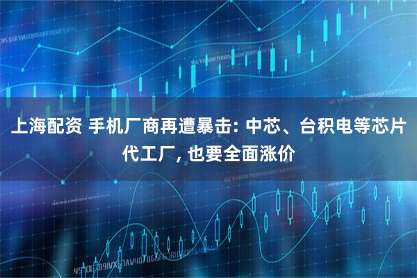 上海配资 手机厂商再遭暴击: 中芯、台积电等芯片代工厂, 也要全面涨价