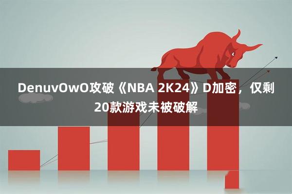 DenuvOwO攻破《NBA 2K24》D加密，仅剩20款游戏未被破解